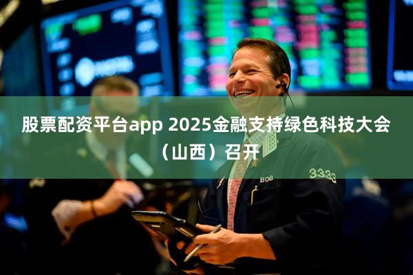 股票配资平台app 2025金融支持绿色科技大会（山西）召开