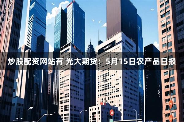炒股配资网站有 光大期货：5月15日农产品日报