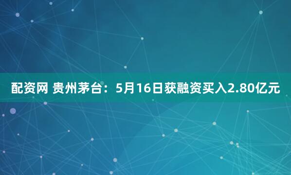 配资网 贵州茅台：5月16日获融资买入2.80亿元