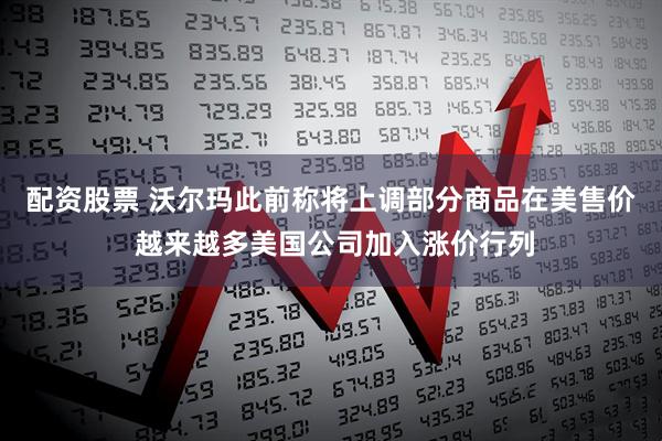 配资股票 沃尔玛此前称将上调部分商品在美售价 越来越多美国公司加入涨价行列