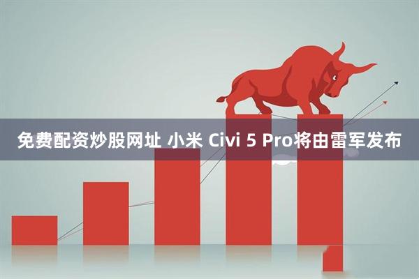 免费配资炒股网址 小米 Civi 5 Pro将由雷军发布