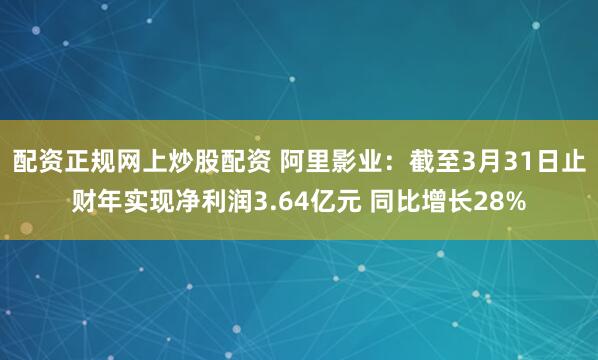 配资正规网上炒股配资 阿里影业：截至3月31日止财年实现净利润3.64亿元 同比增长28%