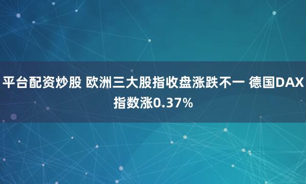 平台配资炒股 欧洲三大股指收盘涨跌不一 德国DAX指数涨0.37%
