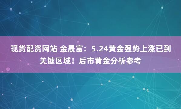 现货配资网站 金晟富：5.24黄金强势上涨已到关键区域！后市黄金分析参考