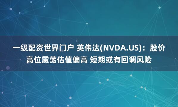 一级配资世界门户 英伟达(NVDA.US)：股价高位震荡估值偏高 短期或有回调风险