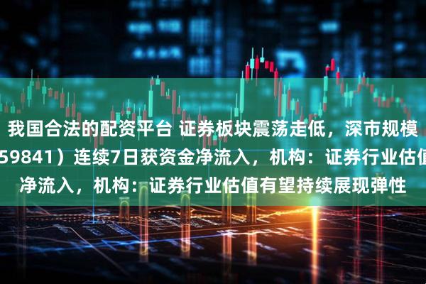 我国合法的配资平台 证券板块震荡走低，深市规模最大的证券ETF（159841）连续7日获资金净流入，机构：证券行业估值有望持续展现弹性