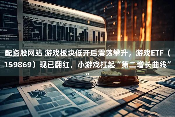 配资股网站 游戏板块低开后震荡攀升，游戏ETF（159869）现已翻红，小游戏扛起“第二增长曲线”