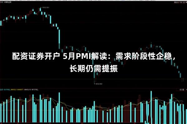 配资证券开户 5月PMI解读：需求阶段性企稳，长期仍需提振