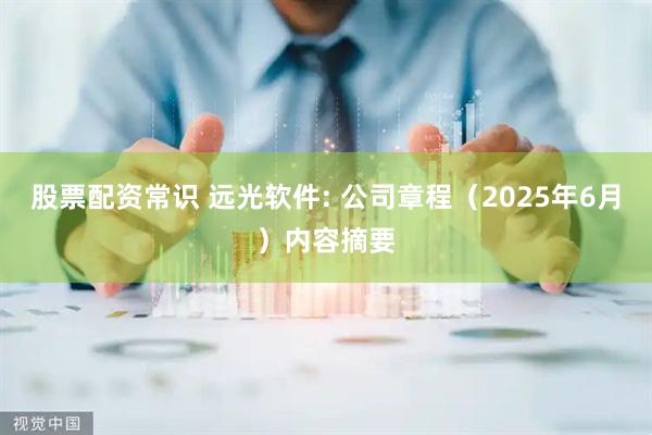 股票配资常识 远光软件: 公司章程（2025年6月）内容摘要