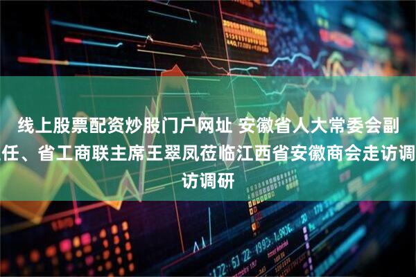 线上股票配资炒股门户网址 安徽省人大常委会副主任、省工商联主席王翠凤莅临江西省安徽商会走访调研