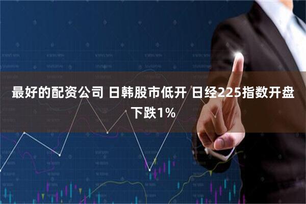 最好的配资公司 日韩股市低开 日经225指数开盘下跌1%