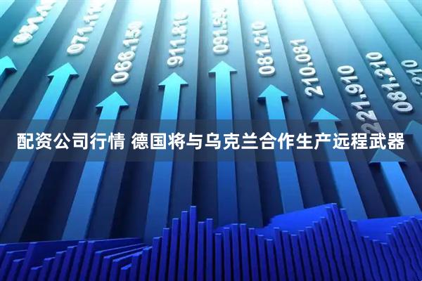 配资公司行情 德国将与乌克兰合作生产远程武器