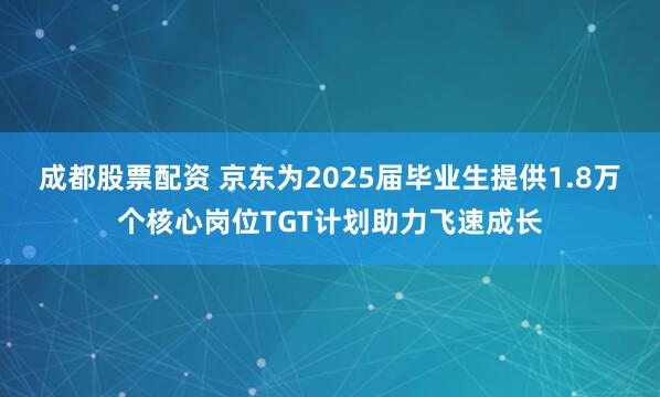 成都股票配资 京东为2025届毕业生提供1.8万个核心岗位TGT计划助力飞速成长