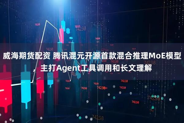 威海期货配资 腾讯混元开源首款混合推理MoE模型，主打Agent工具调用和长文理解