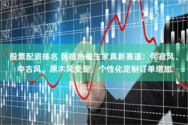 股票配资排名 民宿热催生家具新赛道：侘寂风、中古风、原木风受宠，个性化定制订单增加