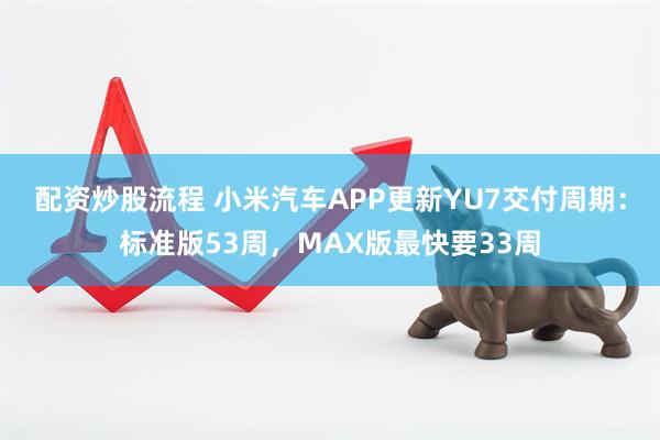 配资炒股流程 小米汽车APP更新YU7交付周期：标准版53周，MAX版最快要33周
