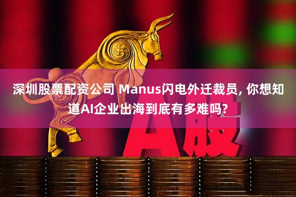 深圳股票配资公司 Manus闪电外迁裁员, 你想知道AI企业出海到底有多难吗?