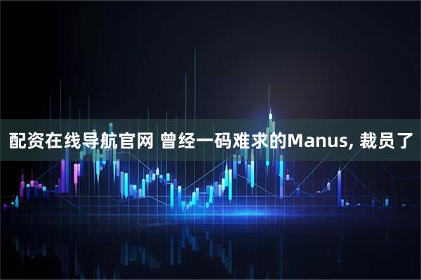 配资在线导航官网 曾经一码难求的Manus, 裁员了