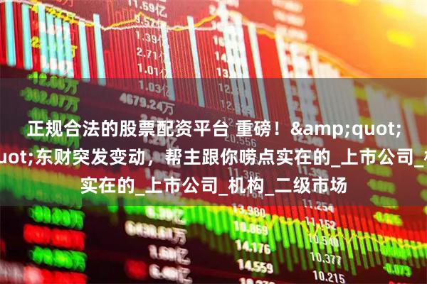 正规合法的股票配资平台 重磅！"券茅"东财突发变动，帮主跟你唠点实在的_上市公司_机构_二级市场