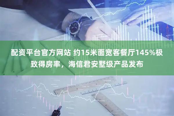 配资平台官方网站 约15米面宽客餐厅145%极致得房率，海信君安墅级产品发布