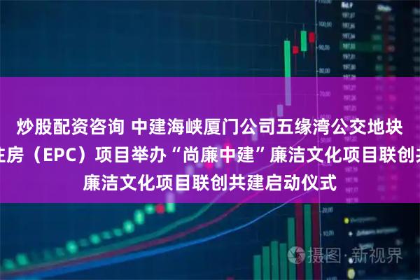 炒股配资咨询 中建海峡厦门公司五缘湾公交地块保障性租赁住房（EPC）项目举办“尚廉中建”廉洁文化项目联创共建启动仪式