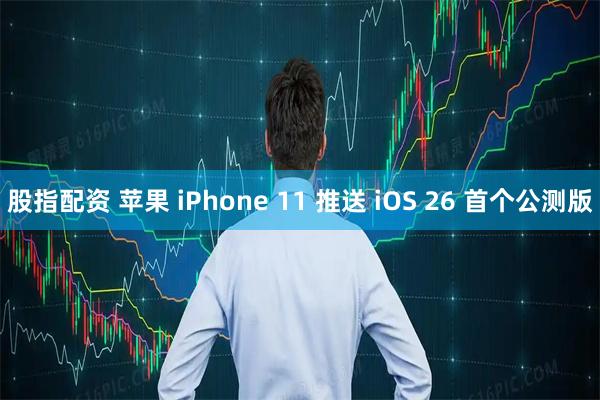 股指配资 苹果 iPhone 11 推送 iOS 26 首个公测版