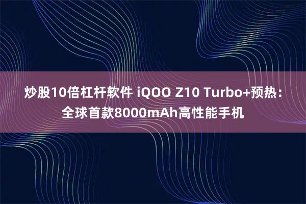 炒股10倍杠杆软件 iQOO Z10 Turbo+预热：全球首款8000mAh高性能手机