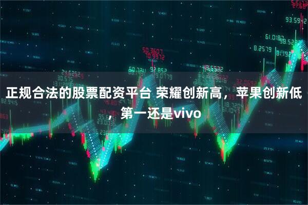 正规合法的股票配资平台 荣耀创新高，苹果创新低，第一还是vivo