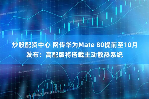 炒股配资中心 网传华为Mate 80提前至10月发布：高配版将搭载主动散热系统