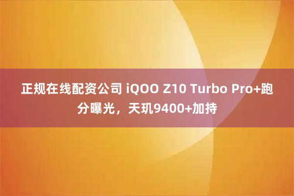 正规在线配资公司 iQOO Z10 Turbo Pro+跑分曝光，天玑9400+加持