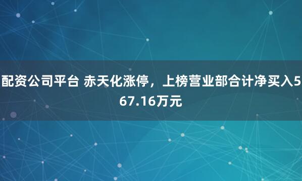 配资公司平台 赤天化涨停，上榜营业部合计净买入567.16万元