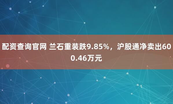 配资查询官网 兰石重装跌9.85%，沪股通净卖出600.46万元