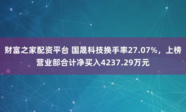 财富之家配资平台 国晟科技换手率27.07%，上榜营业部合计净买入4237.29万元